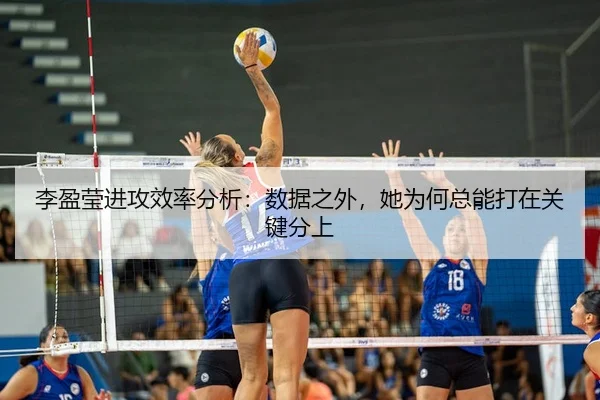 李盈莹进攻效率分析：数据之外，她为何总能打在关键分上