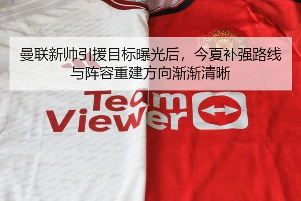 曼联新帅引援目标曝光后，今夏补强路线与阵容重建方向渐渐清晰