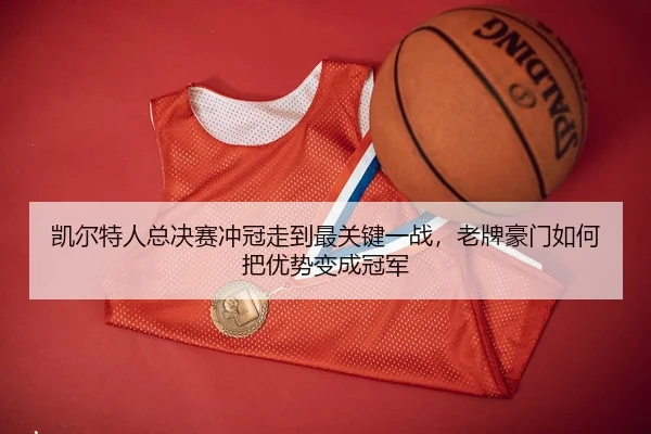 凯尔特人总决赛冲冠走到最关键一战，老牌豪门如何把优势变成冠军
